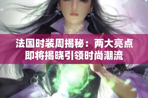 法国时装周揭秘：两大亮点即将揭晓引领时尚潮流