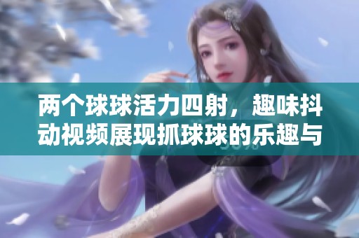 两个球球活力四射，趣味抖动视频展现抓球球的乐趣与技巧
