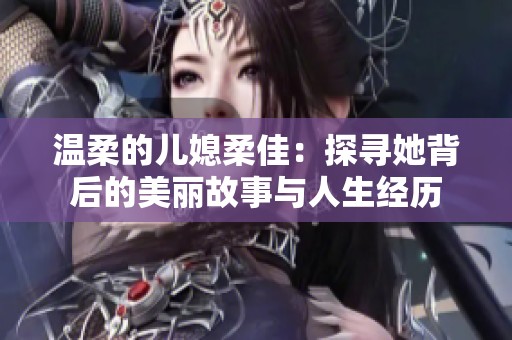 温柔的儿媳柔佳：探寻她背后的美丽故事与人生经历