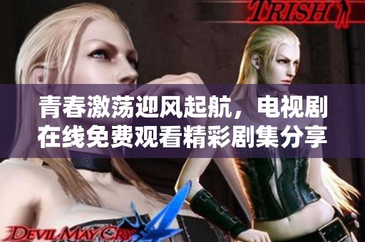 青春激荡迎风起航，电视剧在线免费观看精彩剧集分享