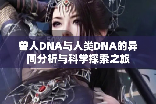 兽人DNA与人类DNA的异同分析与科学探索之旅