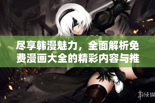 尽享韩漫魅力，全面解析免费漫画大全的精彩内容与推荐