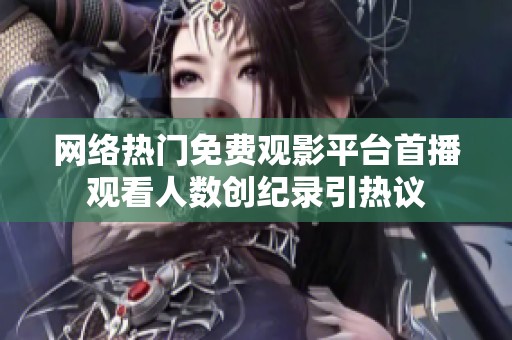 网络热门免费观影平台首播观看人数创纪录引热议