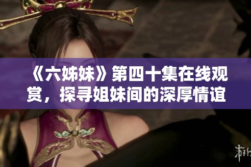 《六姊妹》第四十集在线观赏，探寻姐妹间的深厚情谊与成长历程