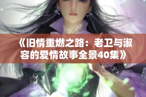 《旧情重燃之路：老卫与淑容的爱情故事全景40集》