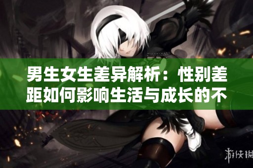 男生女生差异解析：性别差距如何影响生活与成长的不同经历