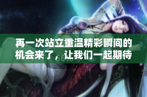 再一次站立重温精彩瞬间的机会来了，让我们一起期待吧