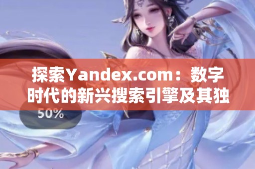 探索Yandex.com：数字时代的新兴搜索引擎及其独特功能解析