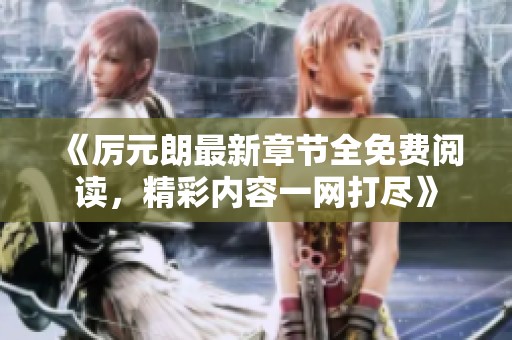 《厉元朗最新章节全免费阅读，精彩内容一网打尽》
