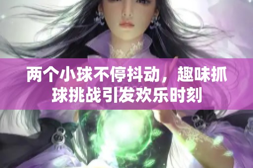 两个小球不停抖动，趣味抓球挑战引发欢乐时刻