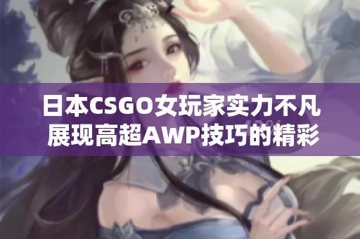 日本CSGO女玩家实力不凡 展现高超AWP技巧的精彩瞬间