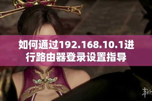 如何通过192.168.10.1进行路由器登录设置指导