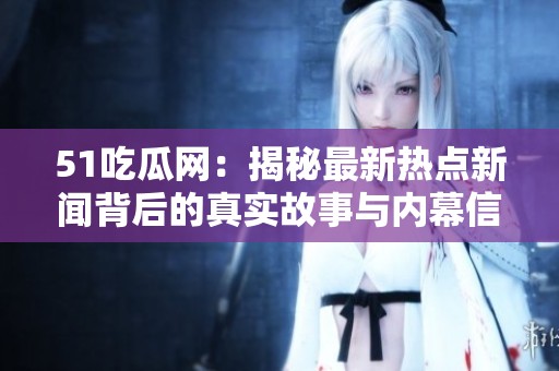 51吃瓜网：揭秘最新热点新闻背后的真实故事与内幕信息