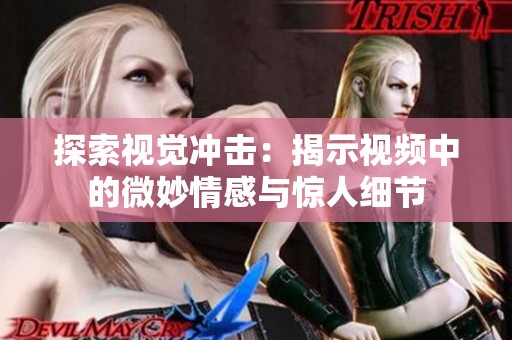 探索视觉冲击：揭示视频中的微妙情感与惊人细节