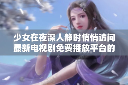 少女在夜深人静时悄悄访问最新电视剧免费播放平台的趣闻分享
