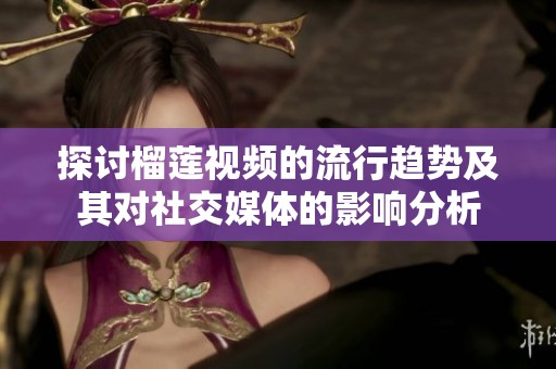 探讨榴莲视频的流行趋势及其对社交媒体的影响分析