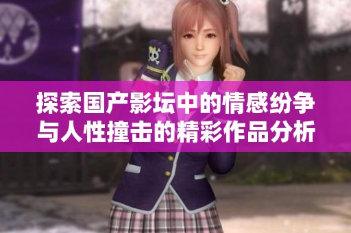 探索国产影坛中的情感纷争与人性撞击的精彩作品分析