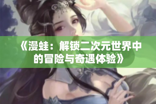 《漫蛙：解锁二次元世界中的冒险与奇遇体验》
