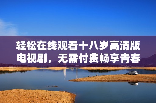 轻松在线观看十八岁高清版电视剧，无需付费畅享青春故事