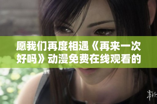 愿我们再度相遇《再来一次好吗》动漫免费在线观看的美好旅程