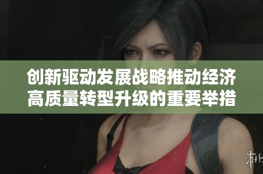 创新驱动发展战略推动经济高质量转型升级的重要举措解读