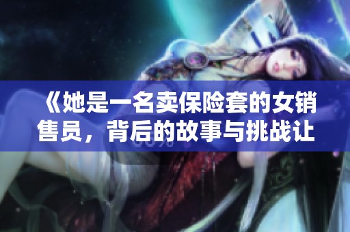 《她是一名卖保险套的女销售员，背后的故事与挑战让人深思》