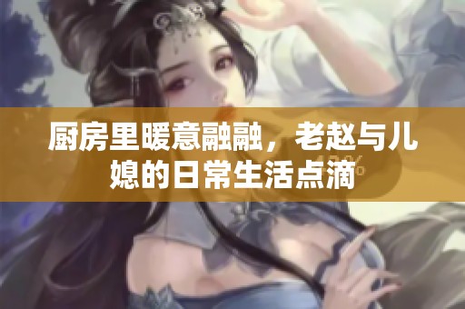 厨房里暖意融融，老赵与儿媳的日常生活点滴