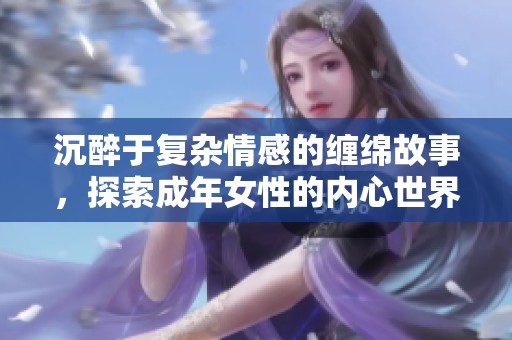 沉醉于复杂情感的缠绵故事，探索成年女性的内心世界与伦理抉择