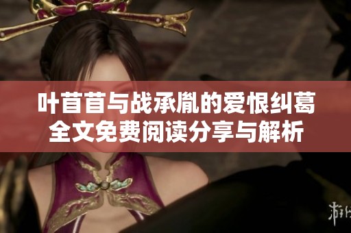 叶苜苜与战承胤的爱恨纠葛全文免费阅读分享与解析