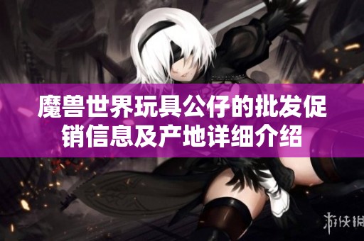 魔兽世界玩具公仔的批发促销信息及产地详细介绍