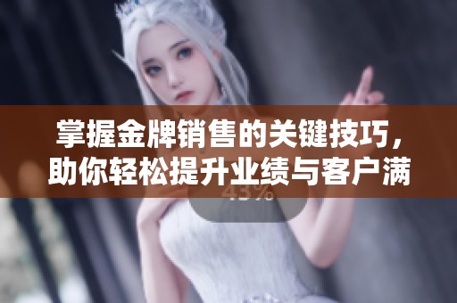 掌握金牌销售的关键技巧，助你轻松提升业绩与客户满意度