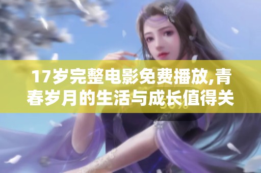 17岁完整电影免费播放,青春岁月的生活与成长值得关注