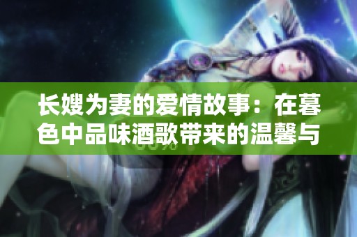 长嫂为妻的爱情故事：在暮色中品味酒歌带来的温馨与感动
