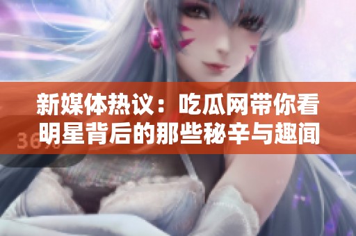 新媒体热议：吃瓜网带你看明星背后的那些秘辛与趣闻