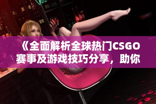 《全面解析全球热门CSGO赛事及游戏技巧分享，助你成为高手》