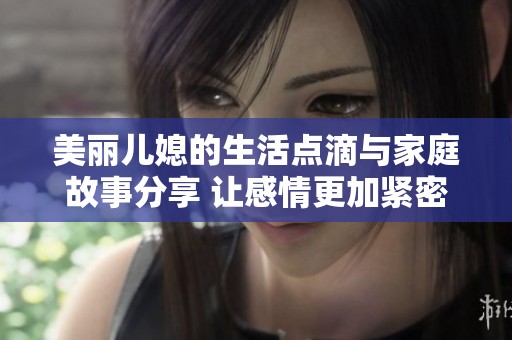 美丽儿媳的生活点滴与家庭故事分享 让感情更加紧密的纽带