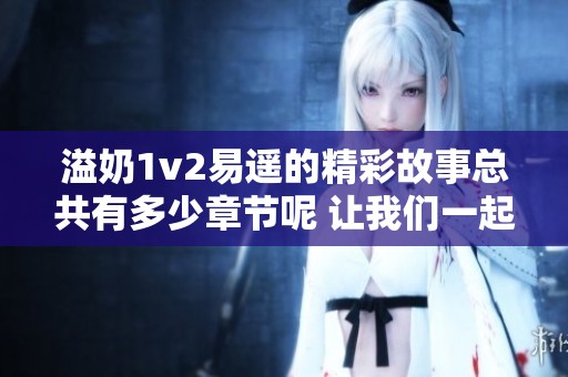 溢奶1v2易遥的精彩故事总共有多少章节呢 让我们一起探索吧