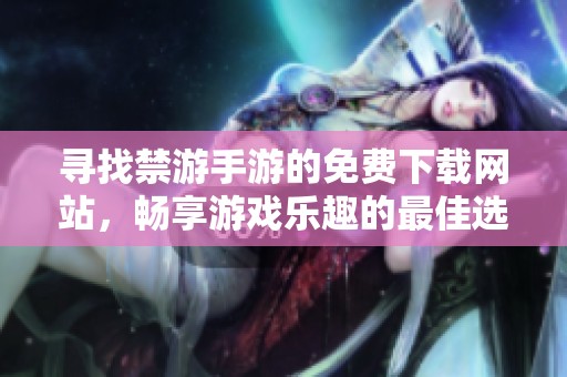 寻找禁游手游的免费下载网站，畅享游戏乐趣的最佳选择与推荐