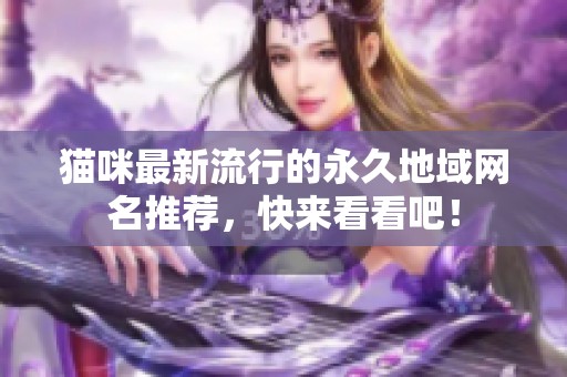 猫咪最新流行的永久地域网名推荐，快来看看吧！