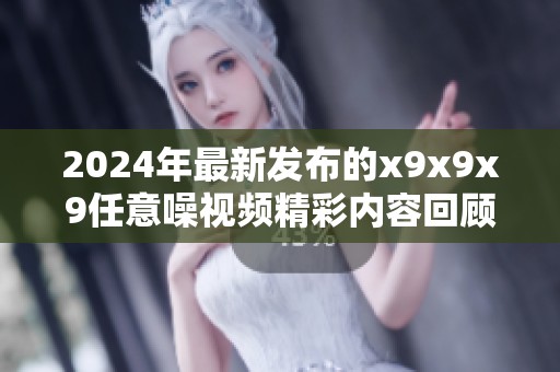 2024年最新发布的x9x9x9任意噪视频精彩内容回顾与分析