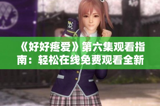 《好好疼爱》第六集观看指南：轻松在线免费观看全新剧情体验