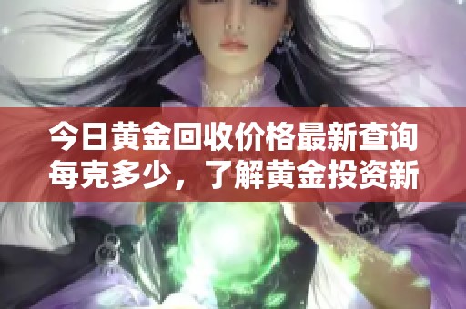 今日黄金回收价格最新查询每克多少，了解黄金投资新动态