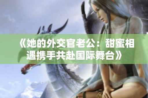 《她的外交官老公：甜蜜相遇携手共赴国际舞台》