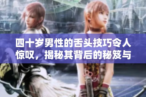 四十岁男性的舌头技巧令人惊叹，揭秘其背后的秘笈与故事