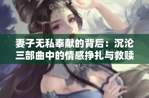 妻子无私奉献的背后：沉沦三部曲中的情感挣扎与救赎之路