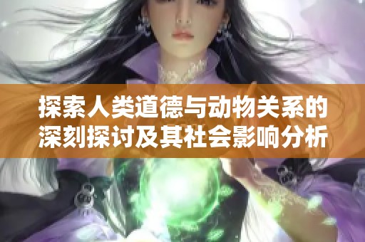 探索人类道德与动物关系的深刻探讨及其社会影响分析