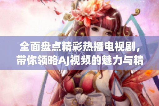 全面盘点精彩热播电视剧，带你领略AJ视频的魅力与精彩故事