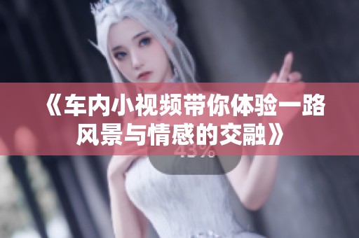 《车内小视频带你体验一路风景与情感的交融》