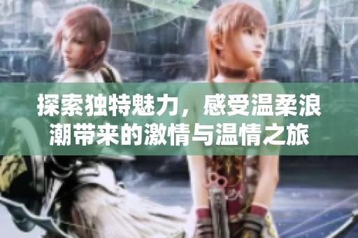 探索独特魅力，感受温柔浪潮带来的激情与温情之旅