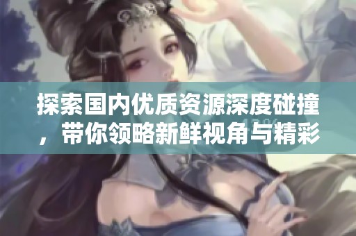 探索国内优质资源深度碰撞，带你领略新鲜视角与精彩内容